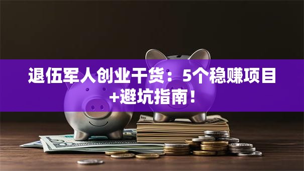 退伍军人创业干货：5个稳赚项目+避坑指南！