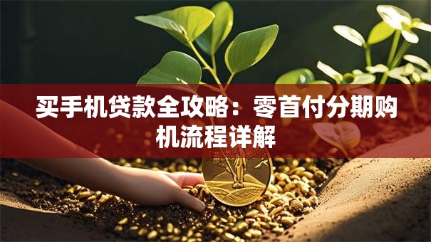 买手机贷款全攻略：零首付分期购机流程详解