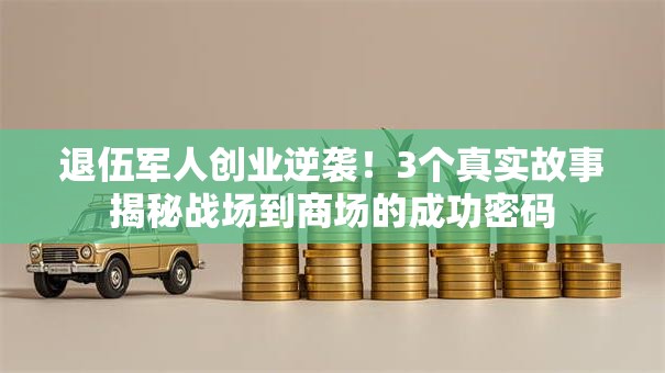 退伍军人创业逆袭！3个真实故事揭秘战场到商场的成功密码