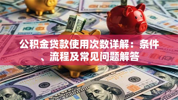 公积金贷款使用次数详解：条件、流程及常见问题解答