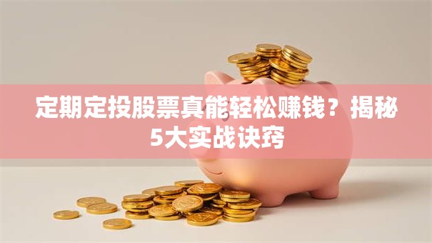 定期定投股票真能轻松赚钱？揭秘5大实战诀窍