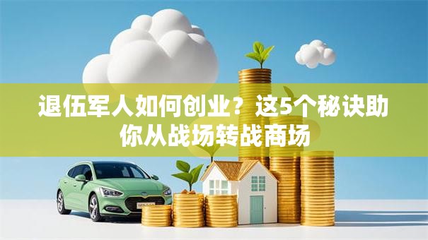 退伍军人如何创业？这5个秘诀助你从战场转战商场