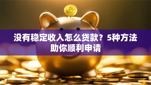 没有稳定收入怎么贷款？5种方法助你顺利申请