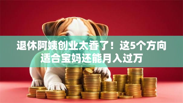 退休阿姨创业太香了！这5个方向适合宝妈还能月入过万