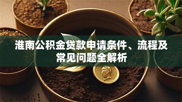 淮南公积金贷款申请条件、流程及常见问题全解析