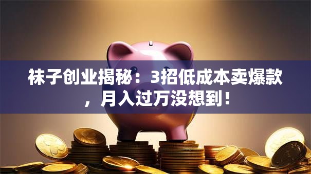 袜子创业揭秘：3招低成本卖爆款，月入过万没想到！