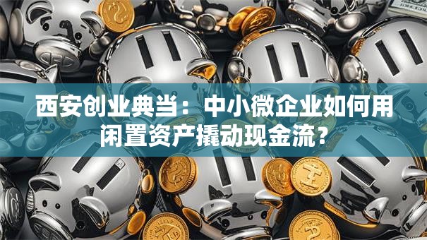 西安创业典当：中小微企业如何用闲置资产撬动现金流？