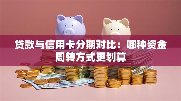 贷款与信用卡分期对比：哪种资金周转方式更划算