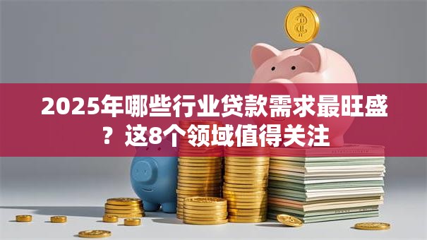 2025年哪些行业贷款需求最旺盛？这8个领域值得关注