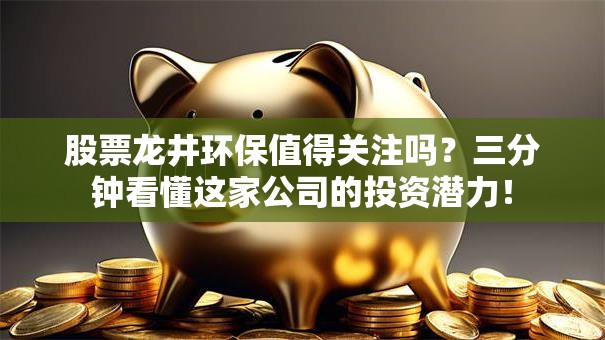 股票龙井环保值得关注吗？三分钟看懂这家公司的投资潜力！