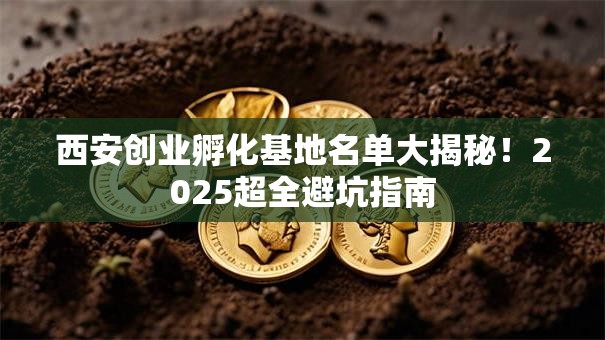 西安创业孵化基地名单大揭秘！2025超全避坑指南