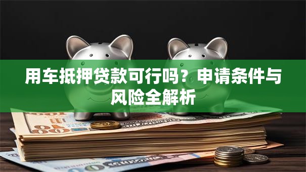 用车抵押贷款可行吗？申请条件与风险全解析