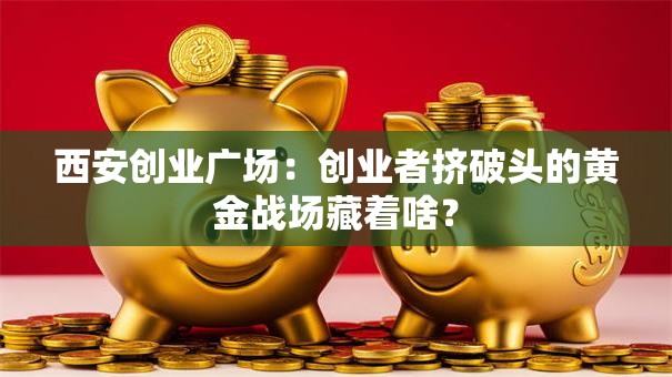 西安创业广场：创业者挤破头的黄金战场藏着啥？