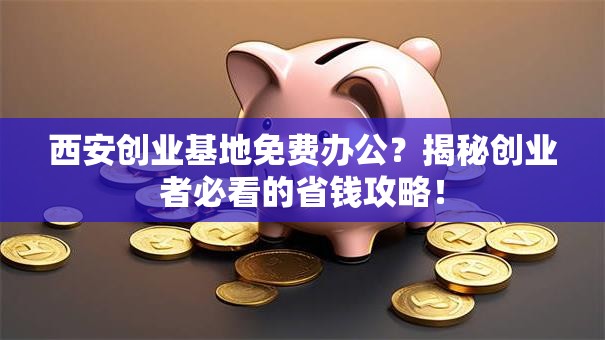 西安创业基地免费办公？揭秘创业者必看的省钱攻略！