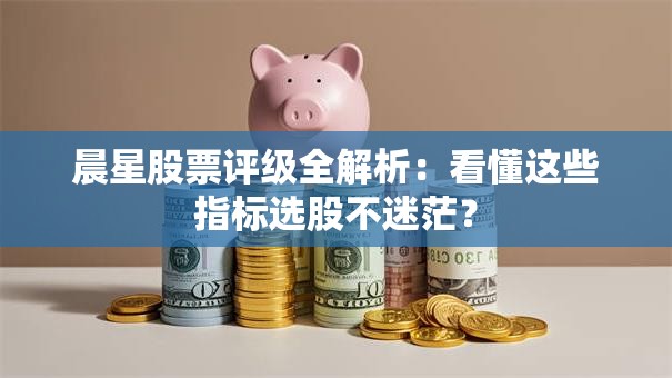 晨星股票评级全解析：看懂这些指标选股不迷茫？