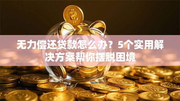 无力偿还贷款怎么办？5个实用解决方案帮你摆脱困境