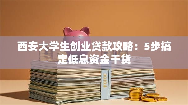 西安大学生创业贷款攻略：5步搞定低息资金干货