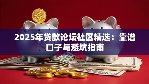2025年贷款论坛社区精选：靠谱口子与避坑指南