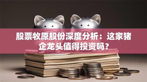 股票牧原股份深度分析：这家猪企龙头值得投资吗？