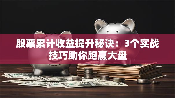 股票累计收益提升秘诀：3个实战技巧助你跑赢大盘