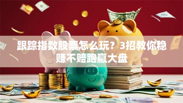 跟踪指数股票怎么玩？3招教你稳赚不赔跑赢大盘