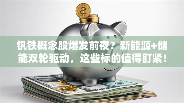 钒铁概念股爆发前夜？新能源+储能双轮驱动，这些标的值得盯紧！