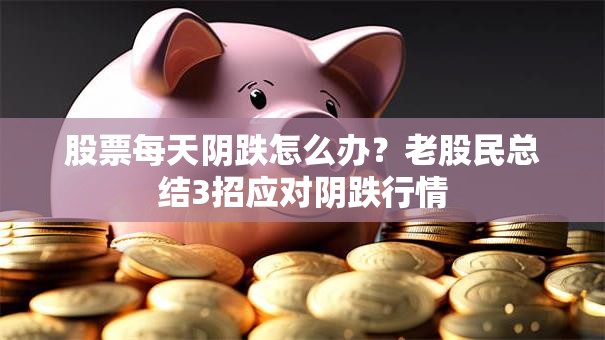 股票每天阴跌怎么办？老股民总结3招应对阴跌行情