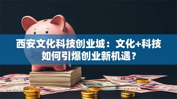 西安文化科技创业城：文化+科技如何引爆创业新机遇？