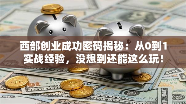 西部创业成功密码揭秘：从0到1实战经验，没想到还能这么玩！