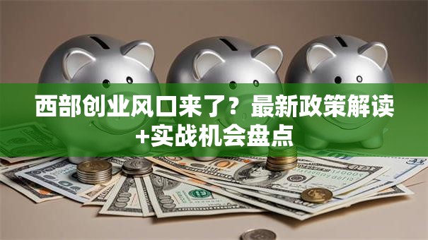 西部创业风口来了？最新政策解读+实战机会盘点