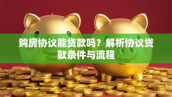 购房协议能贷款吗？解析协议贷款条件与流程