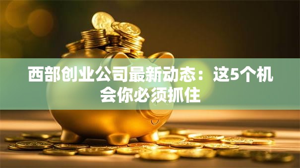 西部创业公司最新动态：这5个机会你必须抓住