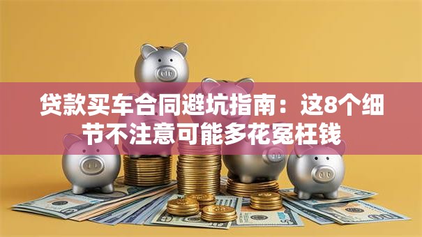 贷款买车合同避坑指南：这8个细节不注意可能多花冤枉钱