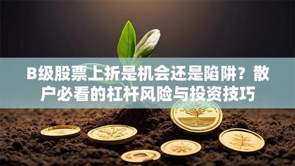 B级股票上折是机会还是陷阱？散户必看的杠杆风险与投资技巧