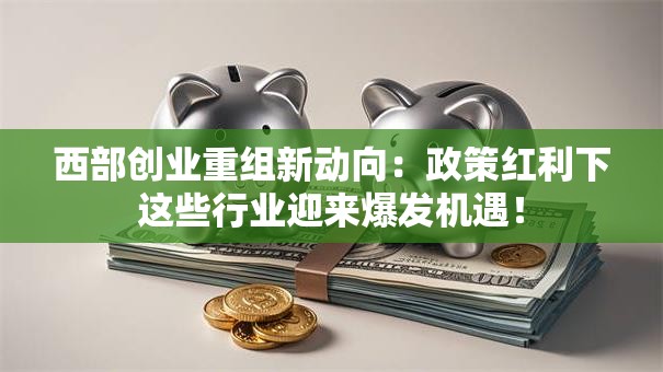 西部创业重组新动向：政策红利下这些行业迎来爆发机遇！