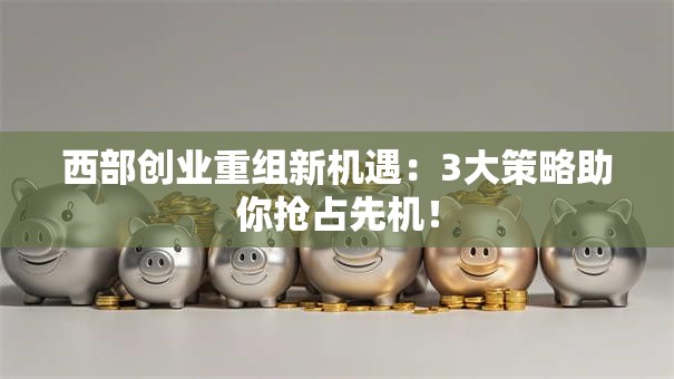 西部创业重组新机遇：3大策略助你抢占先机！
