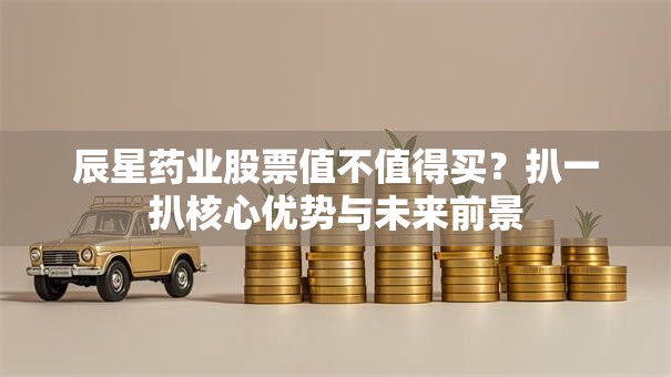辰星药业股票值不值得买？扒一扒核心优势与未来前景