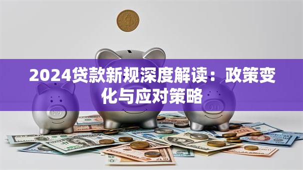 2024贷款新规深度解读：政策变化与应对策略
