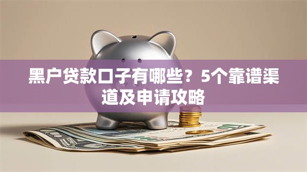 黑户贷款口子有哪些？5个靠谱渠道及申请攻略