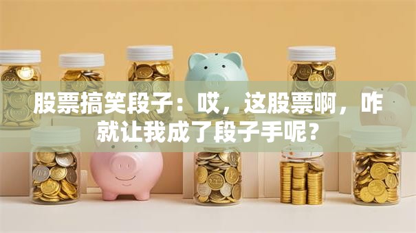 股票搞笑段子：哎，这股票啊，咋就让我成了段子手呢？