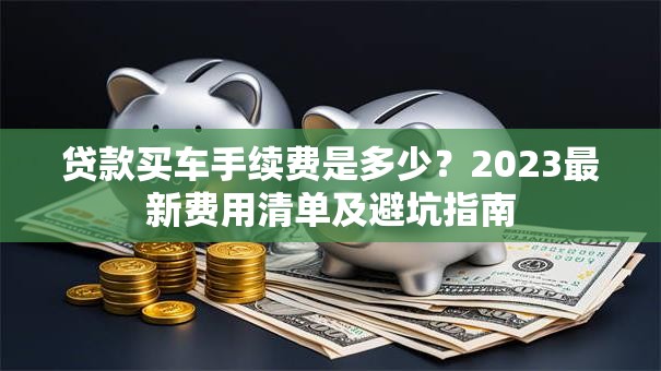 贷款买车手续费是多少？2023最新费用清单及避坑指南