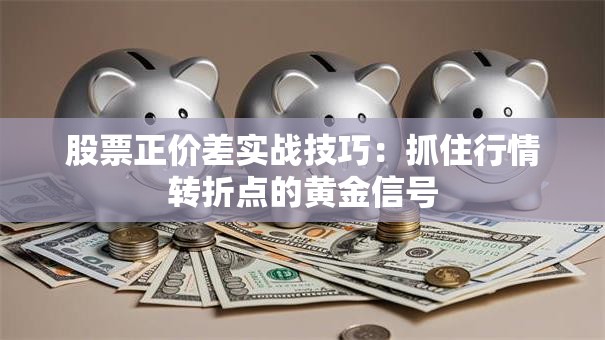 股票正价差实战技巧：抓住行情转折点的黄金信号