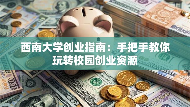 西南大学创业指南：手把手教你玩转校园创业资源