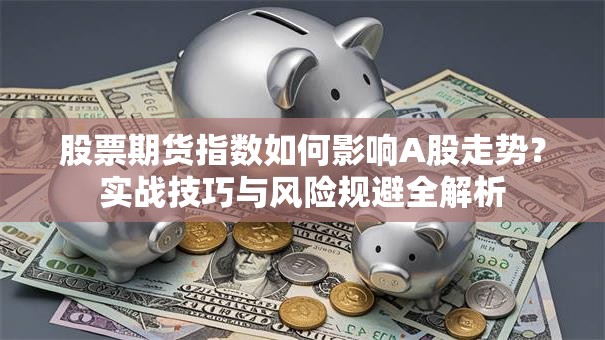 股票期货指数如何影响A股走势？实战技巧与风险规避全解析