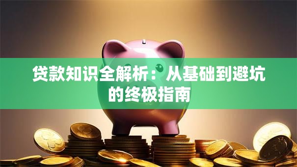 贷款知识全解析：从基础到避坑的终极指南