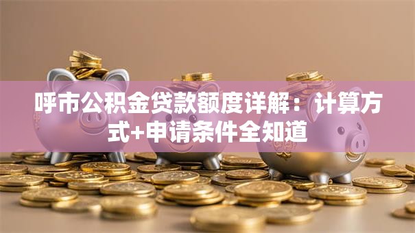 呼市公积金贷款额度详解：计算方式+申请条件全知道