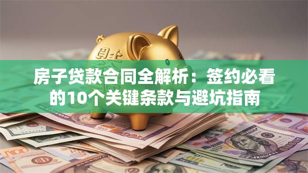房子贷款合同全解析：签约必看的10个关键条款与避坑指南