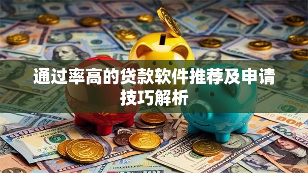 通过率高的贷款软件推荐及申请技巧解析