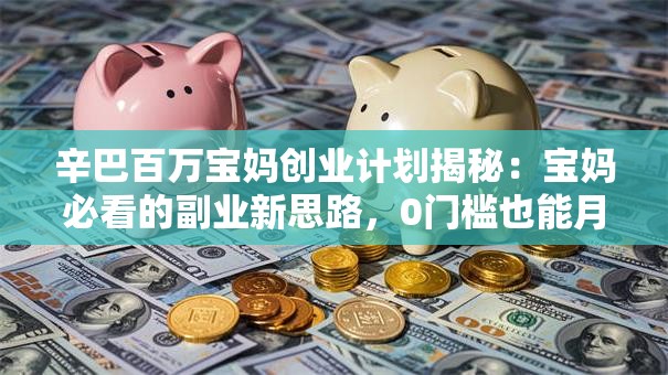 辛巴百万宝妈创业计划揭秘：宝妈必看的副业新思路，0门槛也能月入过万！