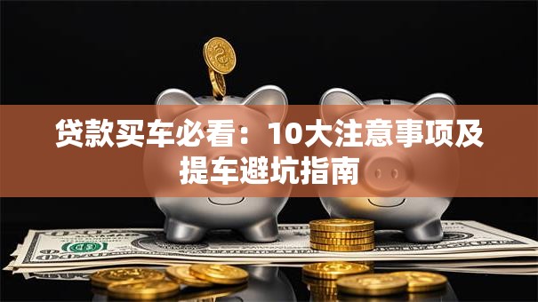 贷款买车必看：10大注意事项及提车避坑指南